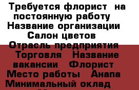 Требуется флорист  на постоянную работу  › Название организации ­ Салон цветов  › Отрасль предприятия ­ Торговля › Название вакансии ­ Флорист › Место работы ­ Анапа › Минимальный оклад ­ 1 500 › Максимальный оклад ­ 4 000 › Процент ­ 10 › База расчета процента ­ Выручка - Краснодарский край Работа » Вакансии   